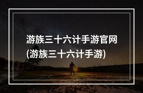 游族三十六计手游官网(游族三十六计手游)