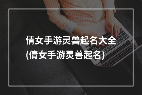 倩女手游灵兽起名大全(倩女手游灵兽起名)