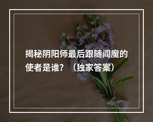 揭秘阴阳师最后跟随阎魔的使者是谁？（独家答案）