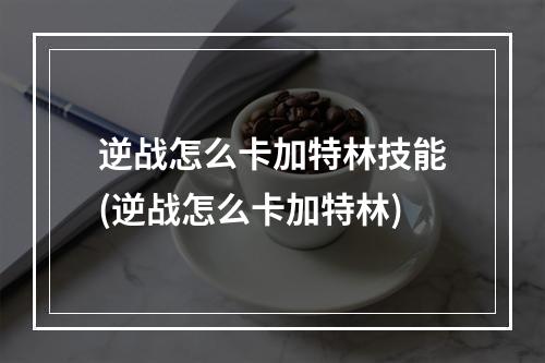 逆战怎么卡加特林技能(逆战怎么卡加特林)