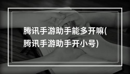 腾讯手游助手能多开嘛(腾讯手游助手开小号)