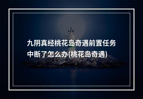 九阴真经桃花岛奇遇前置任务中断了怎么办(桃花岛奇遇)