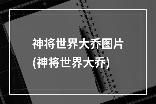 神将世界大乔图片(神将世界大乔)