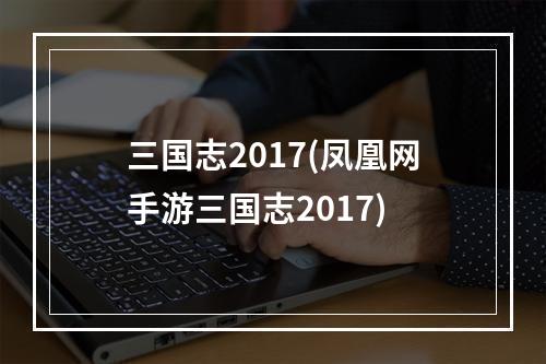 三国志2017(凤凰网手游三国志2017)