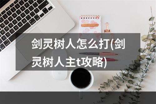 剑灵树人怎么打(剑灵树人主t攻略)