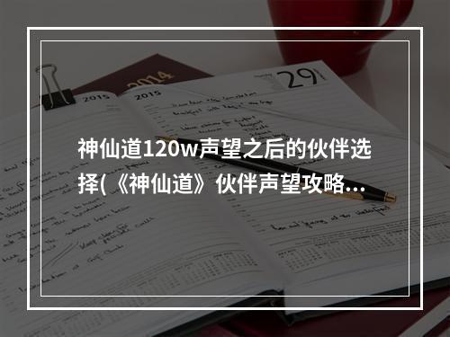 神仙道120w声望之后的伙伴选择(《神仙道》伙伴声望攻略，神仙道声望伙伴列表 声望伙伴)