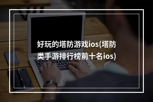 好玩的塔防游戏ios(塔防类手游排行榜前十名ios)