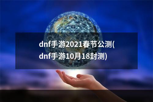 dnf手游2021春节公测(dnf手游10月18封测)