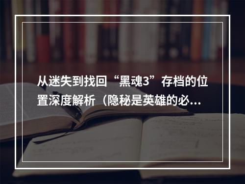 从迷失到找回“黑魂3”存档的位置深度解析（隐秘是英雄的必备基本功）