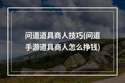 问道道具商人技巧(问道手游道具商人怎么挣钱)