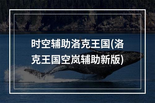 时空辅助洛克王国(洛克王国空岚辅助新版)