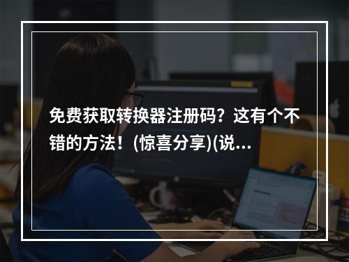 免费获取转换器注册码？这有个不错的方法！(惊喜分享)(说走就走！这里有个让你秒拥转换器注册码的攻略(捷径大揭秘))