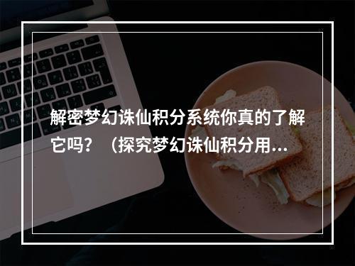 解密梦幻诛仙积分系统你真的了解它吗？（探究梦幻诛仙积分用途）(击败敌人，升级装备，换取福利——梦幻诛仙积分用处一览（梦幻诛仙积分攻略）)