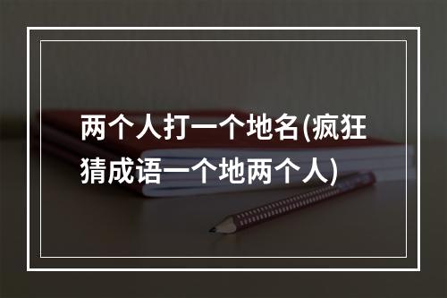 两个人打一个地名(疯狂猜成语一个地两个人)