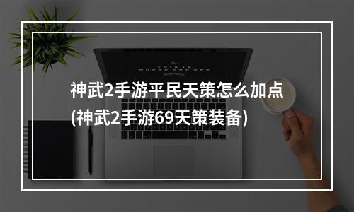 神武2手游平民天策怎么加点(神武2手游69天策装备)