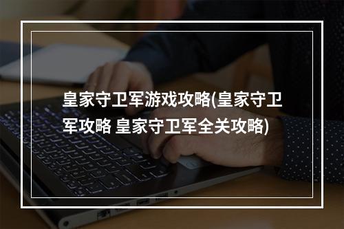 皇家守卫军游戏攻略(皇家守卫军攻略 皇家守卫军全关攻略)