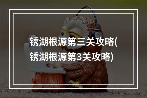 锈湖根源第三关攻略(锈湖根源第3关攻略)