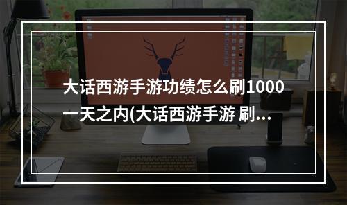 大话西游手游功绩怎么刷1000一天之内(大话西游手游 刷功绩)