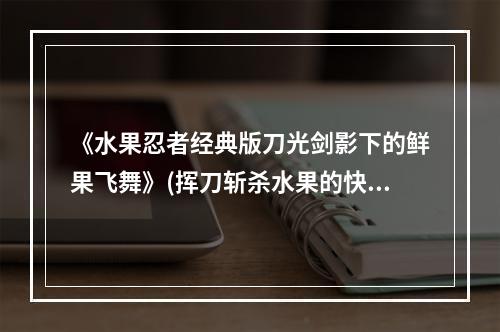 《水果忍者经典版刀光剑影下的鲜果飞舞》(挥刀斩杀水果的快感)(《水果忍者在线现代版流行水果斩杀》(全新的水果切割冒险之旅))