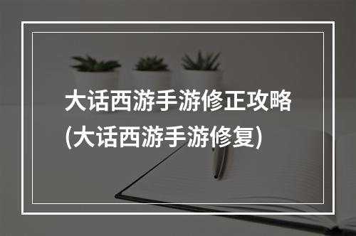 大话西游手游修正攻略(大话西游手游修复)