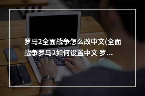 罗马2全面战争怎么改中文(全面战争罗马2如何设置中文 罗马2中文设置方法  )