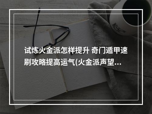 试炼火金派怎样提升 奇门遁甲速刷攻略提高运气(火金派声望攻略试炼场神器进阶技巧)