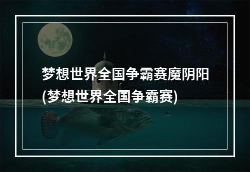 梦想世界全国争霸赛魔阴阳(梦想世界全国争霸赛)