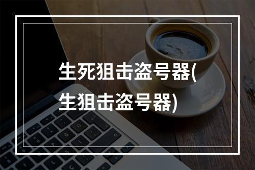 生死狙击盗号器(生狙击盗号器)