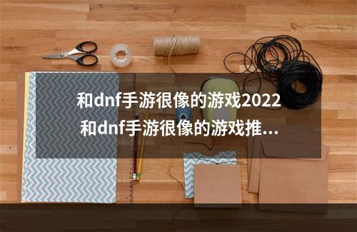 和dnf手游很像的游戏2022 和dnf手游很像的游戏推荐(和dnf手游很像的游戏2022 和dnf手游很像的游戏推荐  )