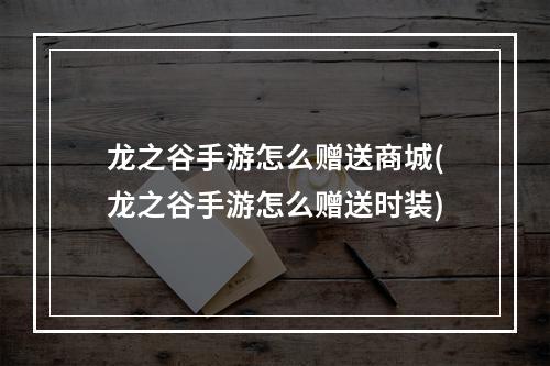 龙之谷手游怎么赠送商城(龙之谷手游怎么赠送时装)