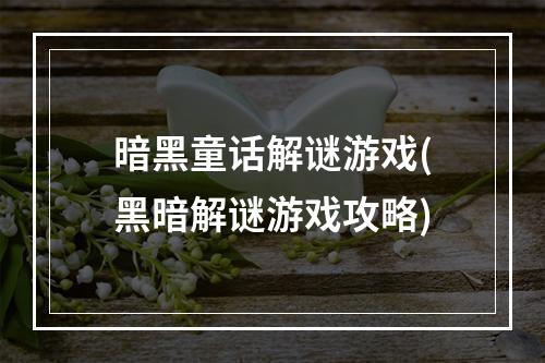 暗黑童话解谜游戏(黑暗解谜游戏攻略)