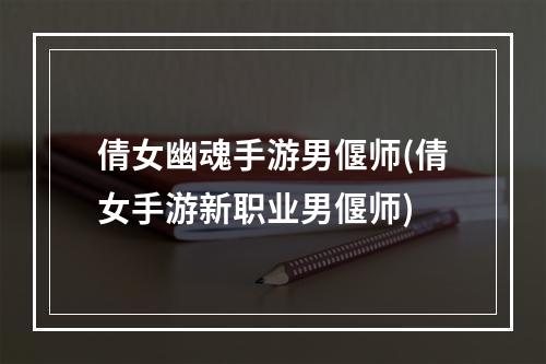 倩女幽魂手游男偃师(倩女手游新职业男偃师)