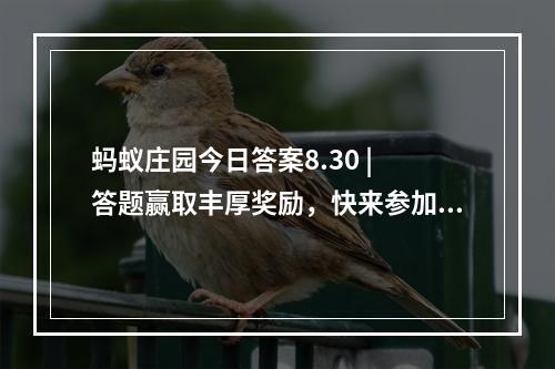 蚂蚁庄园今日答案8.30 | 答题赢取丰厚奖励，快来参加吧！( 打败竞争对手，成为蚂蚁庄园最聪明的大脑 | 答题迎战竞争，获得荣耀与奖励)