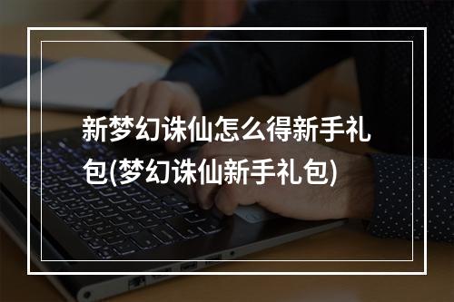 新梦幻诛仙怎么得新手礼包(梦幻诛仙新手礼包)