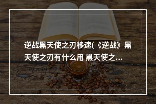 逆战黑天使之刃移速(《逆战》黑天使之刃有什么用 黑天使之刃技能介绍 逆战手 )