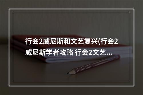 行会2威尼斯和文艺复兴(行会2威尼斯学者攻略 行会2文艺复兴怎么玩)