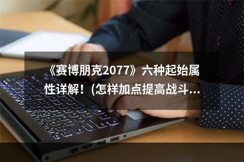 《赛博朋克2077》六种起始属性详解！(怎样加点提高战斗力)(《赛博朋克2077》新手必看！开局属性加点指南二三事)