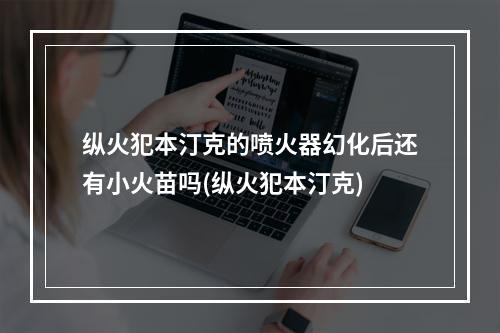 纵火犯本汀克的喷火器幻化后还有小火苗吗(纵火犯本汀克)