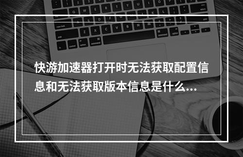 快游加速器打开时无法获取配置信息和无法获取版本信息是什么原因(快游加速器)