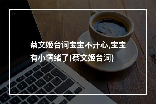 蔡文姬台词宝宝不开心,宝宝有小情绪了(蔡文姬台词)