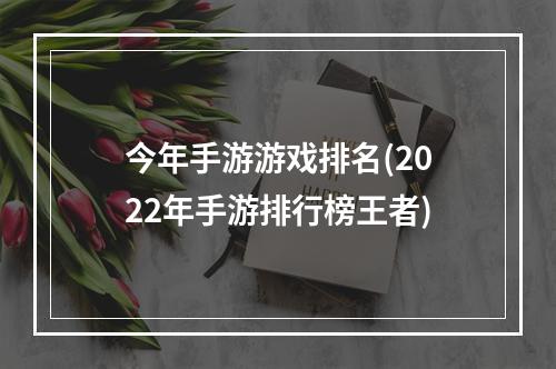 今年手游游戏排名(2022年手游排行榜王者)