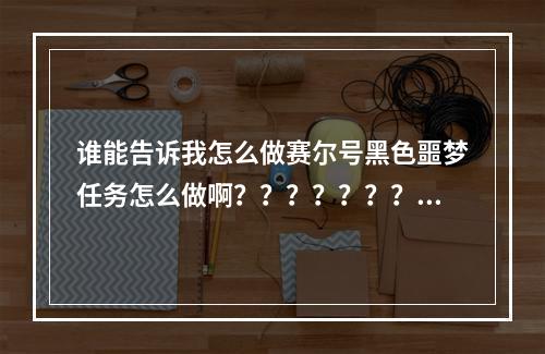 谁能告诉我怎么做赛尔号黑色噩梦任务怎么做啊？？？？？？？？？？？(赛尔号黑色噩梦)