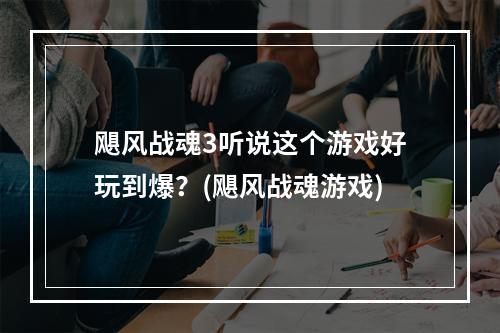 飓风战魂3听说这个游戏好玩到爆？(飓风战魂游戏)