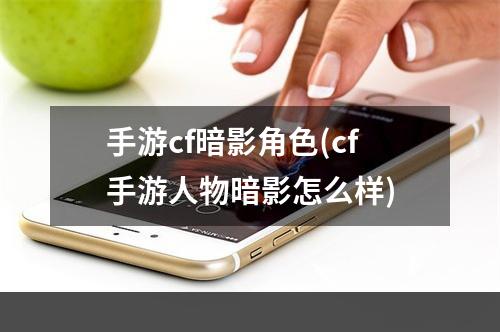 手游cf暗影角色(cf手游人物暗影怎么样)