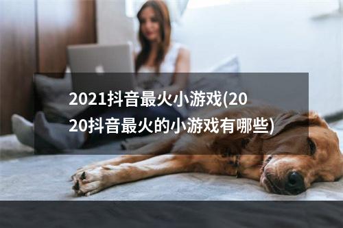 2021抖音最火小游戏(2020抖音最火的小游戏有哪些)