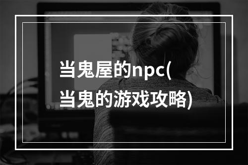 当鬼屋的npc(当鬼的游戏攻略)