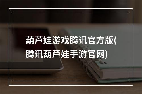 葫芦娃游戏腾讯官方版(腾讯葫芦娃手游官网)