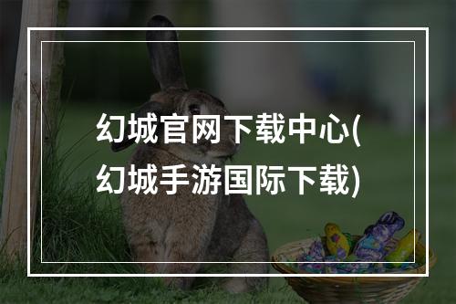 幻城官网下载中心(幻城手游国际下载)