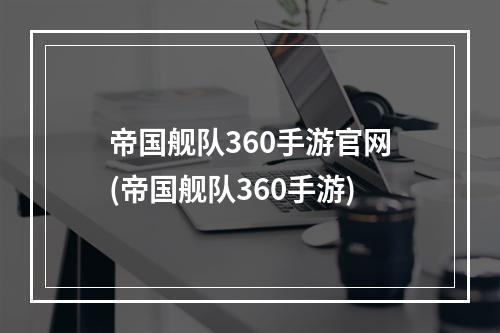 帝国舰队360手游官网(帝国舰队360手游)