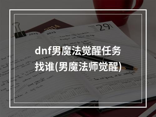 dnf男魔法觉醒任务找谁(男魔法师觉醒)